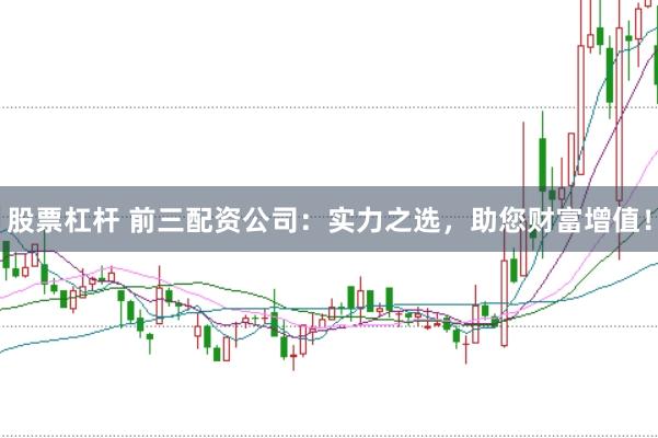 股票杠杆 前三配资公司：实力之选，助您财富增值！