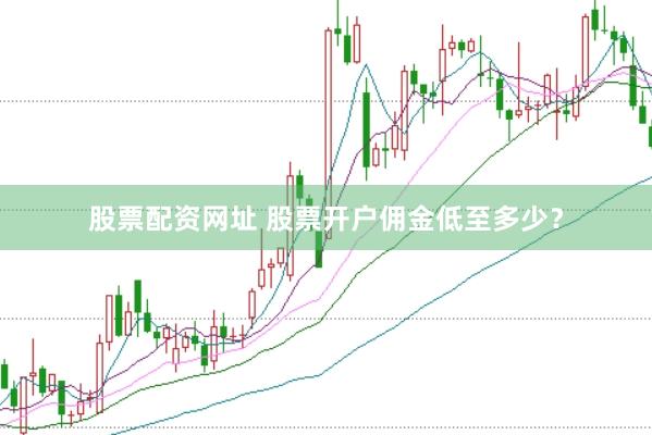 股票配资网址 股票开户佣金低至多少？