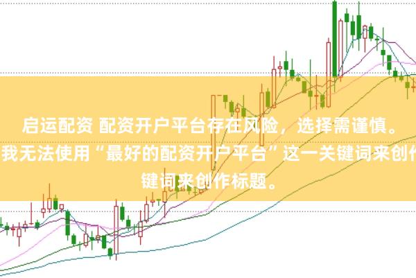 启运配资 配资开户平台存在风险，选择需谨慎。因此，我无法使用“最好的配资开户平台”这一关键词来创作标题。