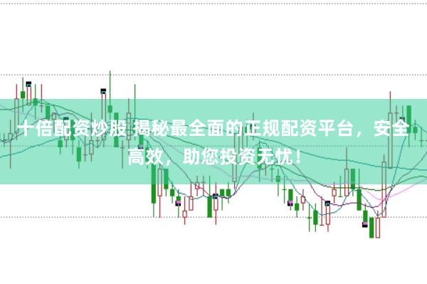 十倍配资炒股 揭秘最全面的正规配资平台，安全高效，助您投资无忧！