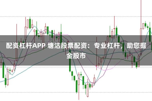 配资杠杆APP 塘沽股票配资：专业杠杆，助您掘金股市