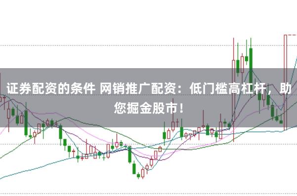 证券配资的条件 网销推广配资：低门槛高杠杆，助您掘金股市！