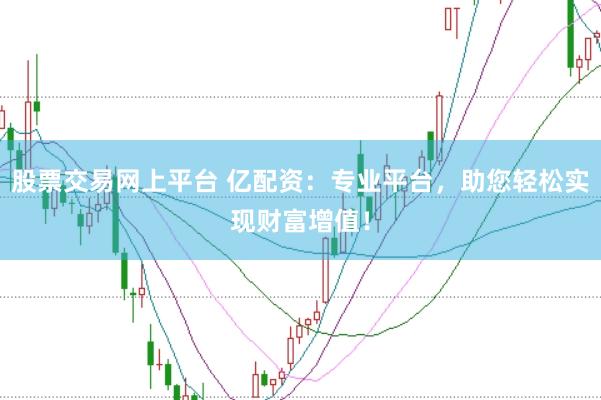 股票交易网上平台 亿配资：专业平台，助您轻松实现财富增值！