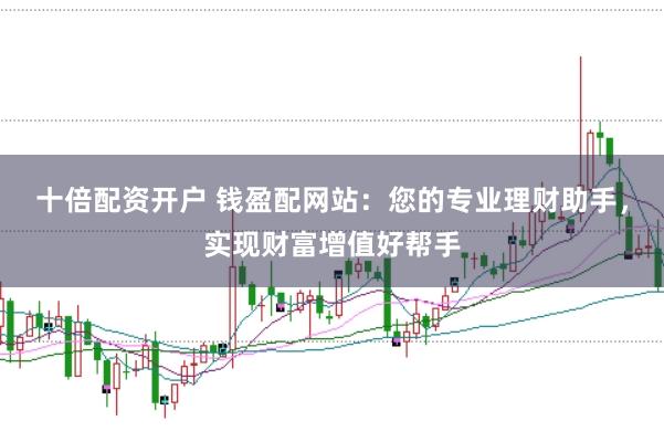 十倍配资开户 钱盈配网站：您的专业理财助手，实现财富增值好帮手