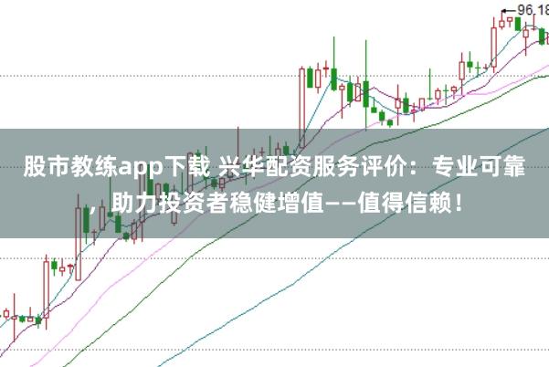 股市教练app下载 兴华配资服务评价：专业可靠，助力投资者稳健增值——值得信赖！