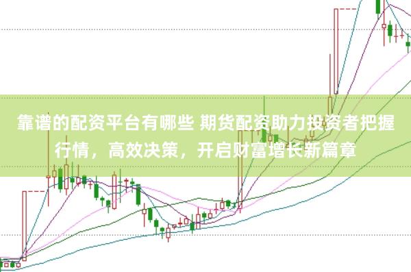 靠谱的配资平台有哪些 期货配资助力投资者把握行情，高效决策，开启财富增长新篇章