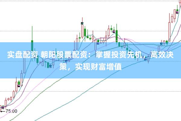 实盘配资 朝阳股票配资：掌握投资先机，高效决策，实现财富增值