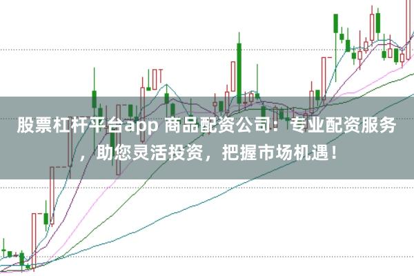 股票杠杆平台app 商品配资公司：专业配资服务，助您灵活投资，把握市场机遇！