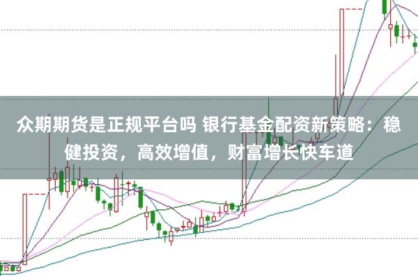 众期期货是正规平台吗 银行基金配资新策略：稳健投资，高效增值，财富增长快车道