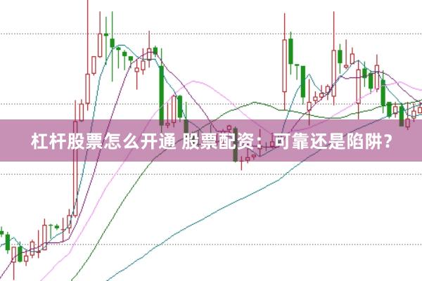 杠杆股票怎么开通 股票配资：可靠还是陷阱？