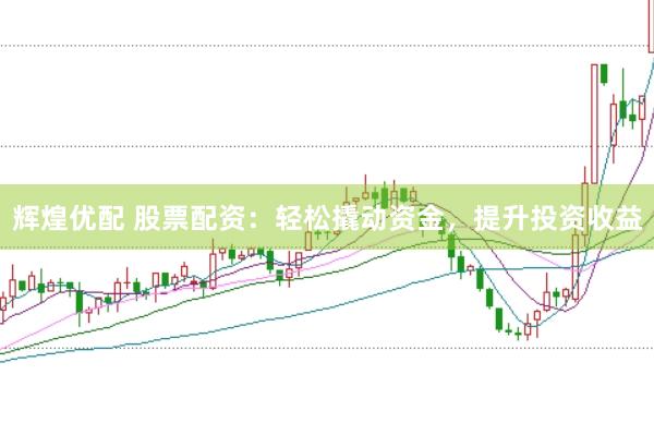 辉煌优配 股票配资：轻松撬动资金，提升投资收益