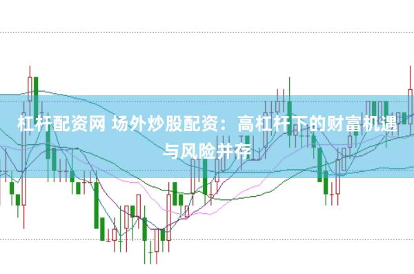 杠杆配资网 场外炒股配资：高杠杆下的财富机遇与风险并存