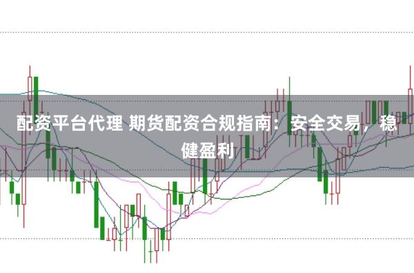 配资平台代理 期货配资合规指南：安全交易，稳健盈利
