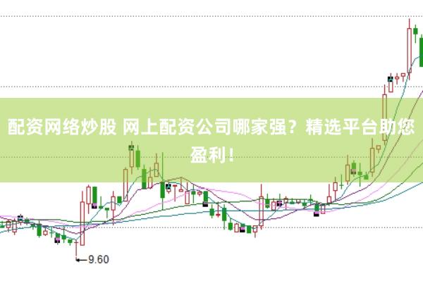 配资网络炒股 网上配资公司哪家强？精选平台助您盈利！