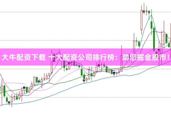 大牛配资下载 十大配资公司排行榜：助您掘金股市！