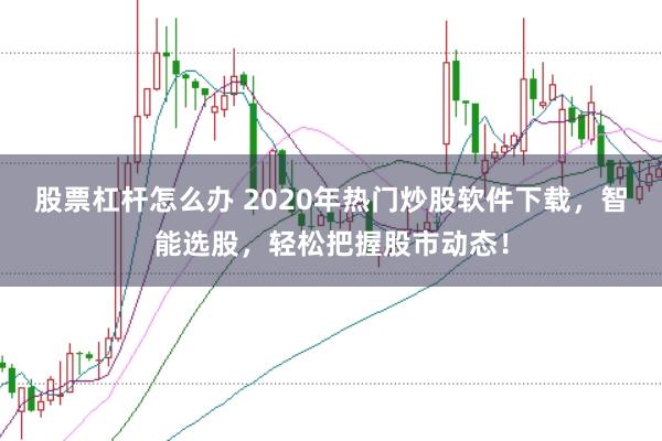 股票杠杆怎么办 2020年热门炒股软件下载，智能选股，轻松把握股市动态！
