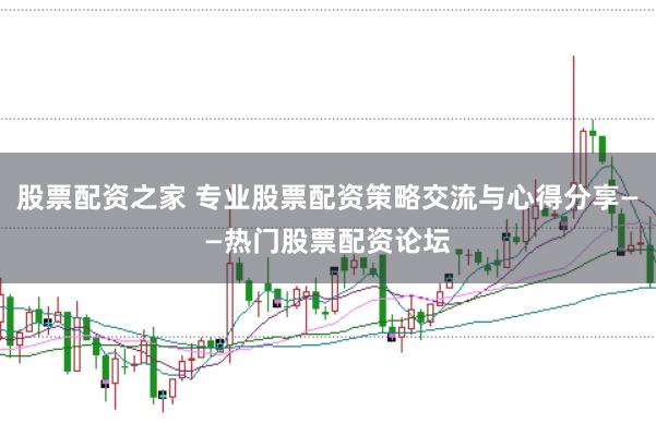 股票配资之家 专业股票配资策略交流与心得分享——热门股票配资论坛