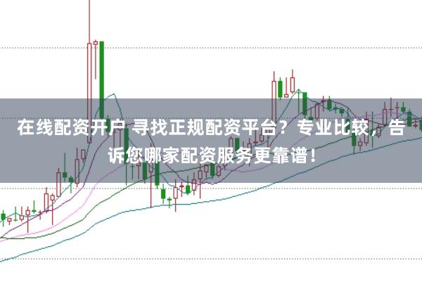 在线配资开户 寻找正规配资平台？专业比较，告诉您哪家配资服务更靠谱！