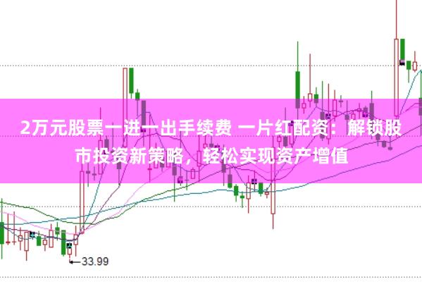 2万元股票一进一出手续费 一片红配资：解锁股市投资新策略，轻松实现资产增值