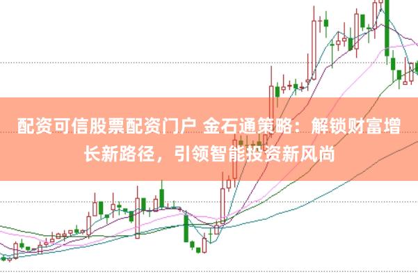 配资可信股票配资门户 金石通策略：解锁财富增长新路径，引领智能投资新风尚