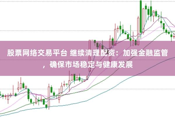 股票网络交易平台 继续清理配资：加强金融监管，确保市场稳定与健康发展