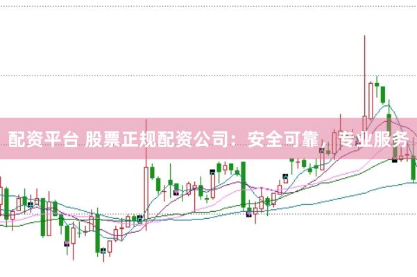 配资平台 股票正规配资公司：安全可靠，专业服务