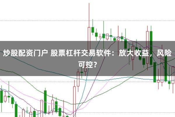炒股配资门户 股票杠杆交易软件：放大收益，风险可控？