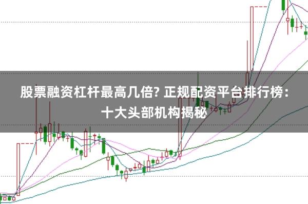 股票融资杠杆最高几倍? 正规配资平台排行榜：十大头部机构揭秘