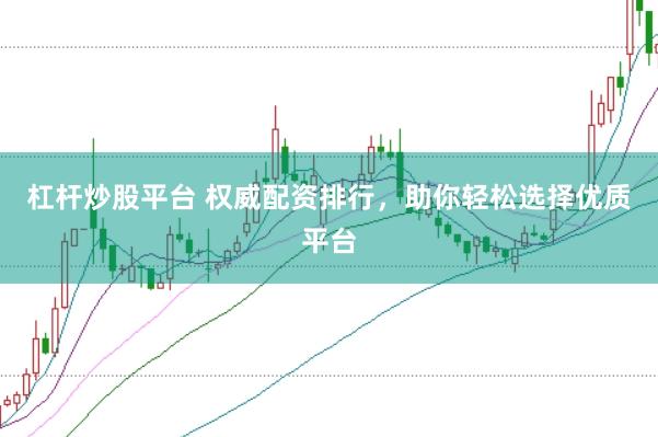 杠杆炒股平台 权威配资排行，助你轻松选择优质平台