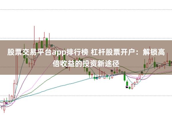股票交易平台app排行榜 杠杆股票开户：解锁高倍收益的投资新途径