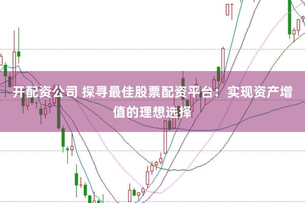开配资公司 探寻最佳股票配资平台：实现资产增值的理想选择