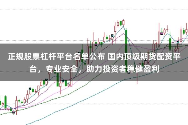 正规股票杠杆平台名单公布 国内顶级期货配资平台，专业安全，助力投资者稳健盈利