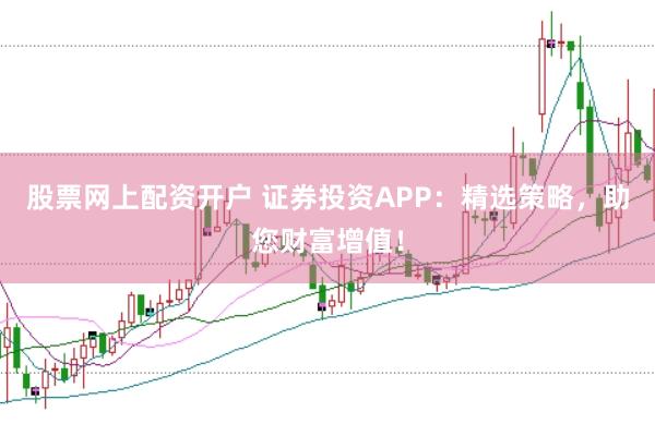 股票网上配资开户 证券投资APP：精选策略，助您财富增值！