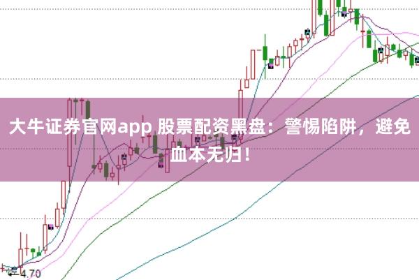 大牛证券官网app 股票配资黑盘：警惕陷阱，避免血本无归！