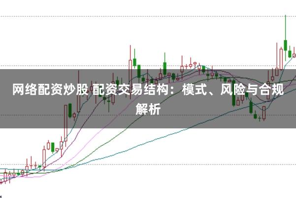 网络配资炒股 配资交易结构：模式、风险与合规解析