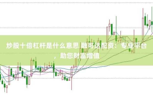 炒股十倍杠杆是什么意思 融可达配资：专业平台，助您财富增值