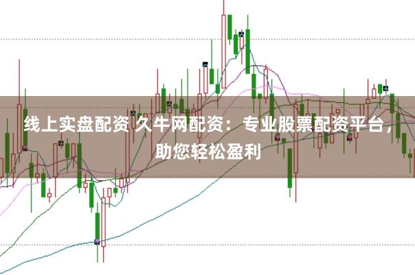 线上实盘配资 久牛网配资：专业股票配资平台，助您轻松盈利