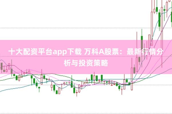 十大配资平台app下载 万科A股票：最新行情分析与投资策略