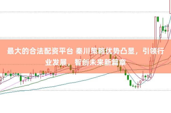 最大的合法配资平台 秦川策略优势凸显，引领行业发展，智创未来新篇章