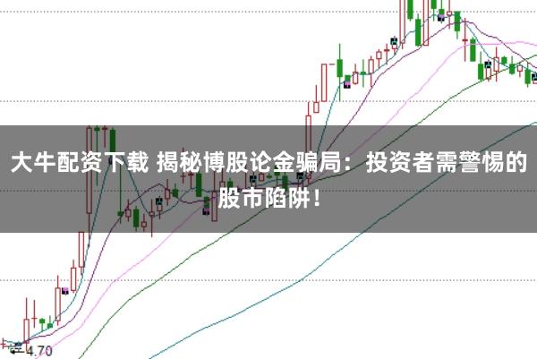 大牛配资下载 揭秘博股论金骗局：投资者需警惕的股市陷阱！