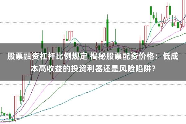 股票融资杠杆比例规定 揭秘股票配资价格：低成本高收益的投资利器还是风险陷阱？