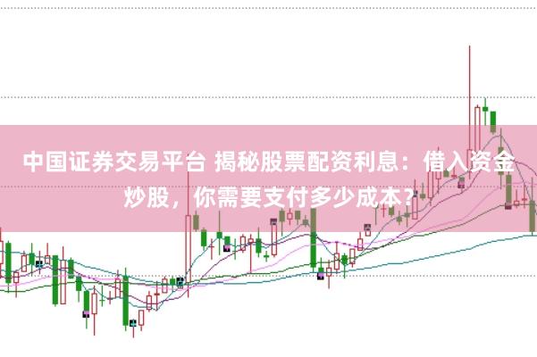中国证券交易平台 揭秘股票配资利息：借入资金炒股，你需要支付多少成本？