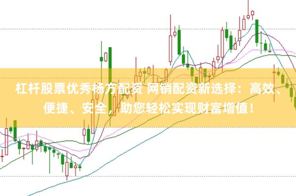 杠杆股票优秀杨方配资 网销配资新选择：高效、便捷、安全，助您轻松实现财富增值！