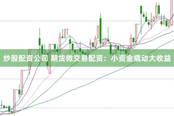 炒股配资公司 期货微交易配资：小资金撬动大收益