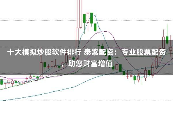 十大模拟炒股软件排行 泰紫配资:专业股票配资,助您财富增值