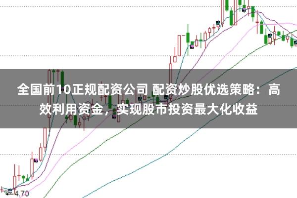 全国前10正规配资公司 配资炒股优选策略:高效利用资金,实现股市投资最大化收益