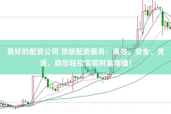最好的配资公司 顶级配资服务:高效、安全、灵活,助您轻松实现财富增值!