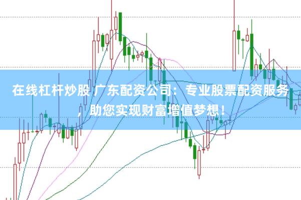 在线杠杆炒股 广东配资公司:专业股票配资服务,助您实现财富增值梦想!