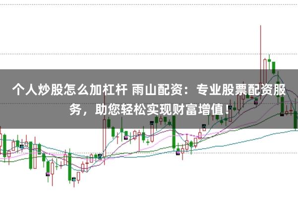 个人炒股怎么加杠杆 雨山配资：专业股票配资服务，助您轻松实现财富增值！
