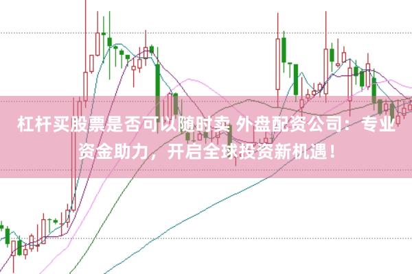 杠杆买股票是否可以随时卖 外盘配资公司：专业资金助力，开启全球投资新机遇！